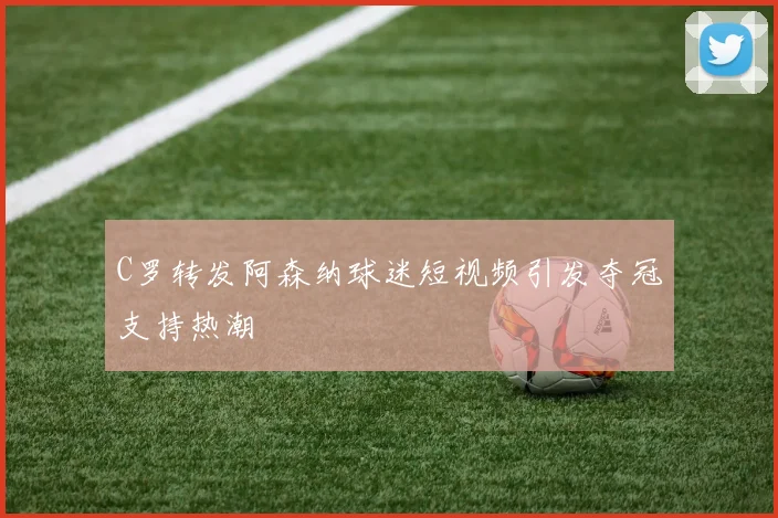 C罗转发阿森纳球迷短视频引发夺冠支持热潮