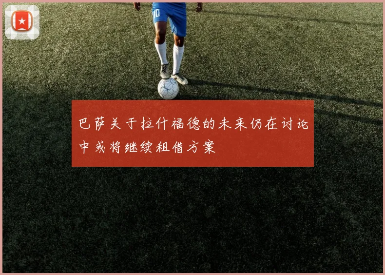 巴萨关于拉什福德的未来仍在讨论中或将继续租借方案