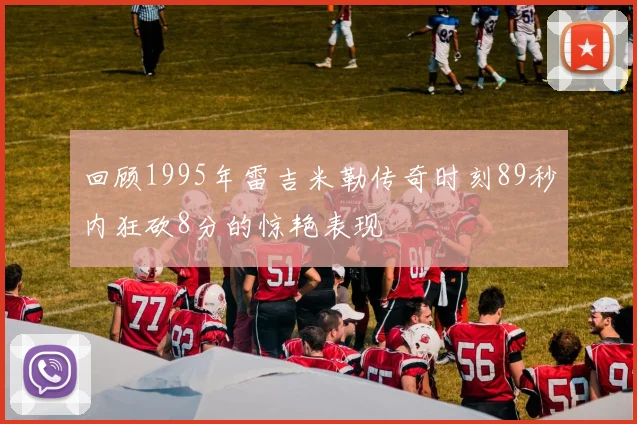 回顾1995年雷吉米勒传奇时刻89秒内狂砍8分的惊艳表现