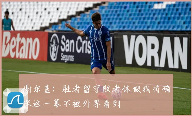 谢尔基：胜者留守败者休假我将确保这一幕不被外界看到