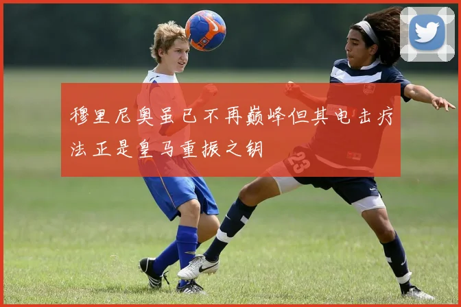 穆里尼奥虽已不再巅峰但其电击疗法正是皇马重振之钥