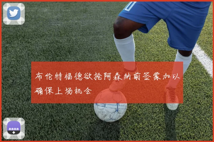 布伦特福德欲抢阿森纳前签蒙加以确保上场机会