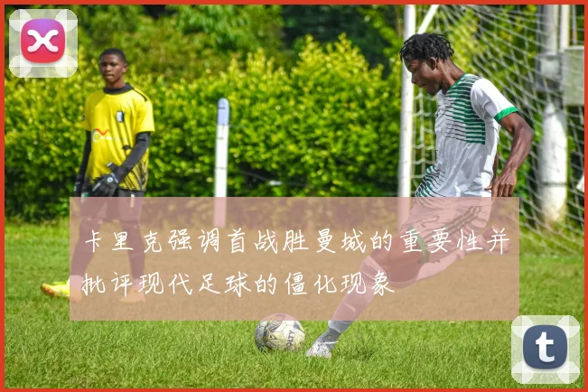 卡里克强调首战胜曼城的重要性并批评现代足球的僵化现象