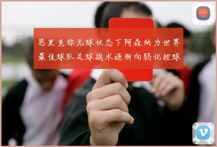 恩里克称无球状态下阿森纳为世界最佳球队足球战术逐渐向弱化控球转型