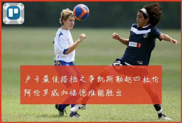 卢卡最佳搭档之争凯斯勒赵四杜伦阿伦罗威加福德谁能胜出