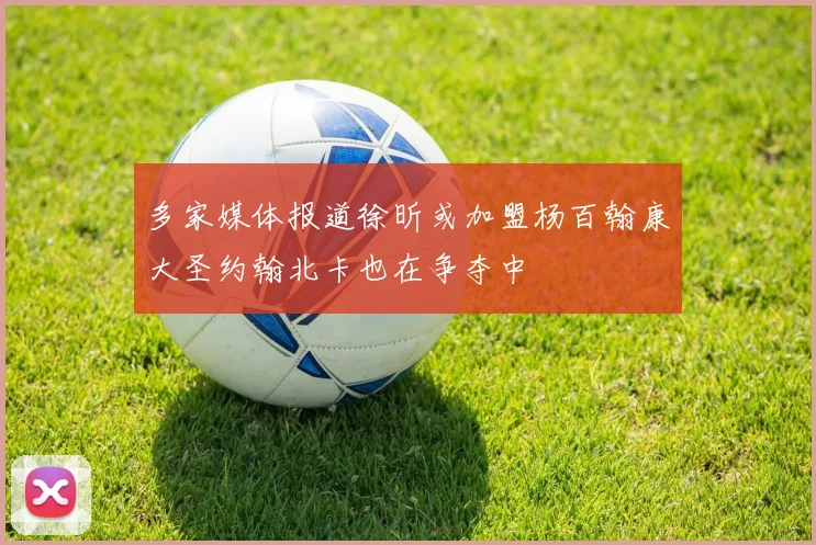 多家媒体报道徐昕或加盟杨百翰康大圣约翰北卡也在争夺中