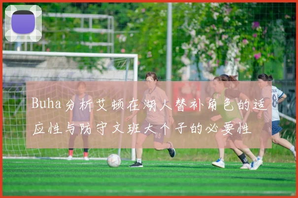 Buha分析艾顿在湖人替补角色的适应性与防守文班大个子的必要性