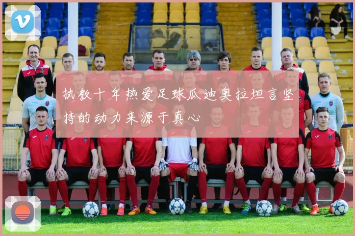 执教十年热爱足球瓜迪奥拉坦言坚持的动力来源于真心