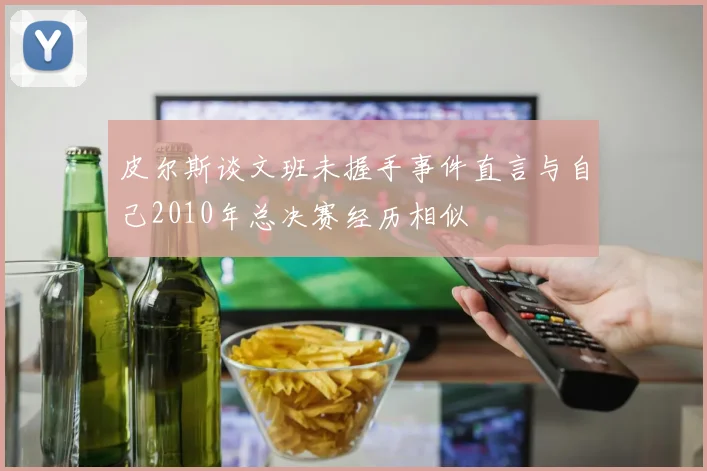 皮尔斯谈文班未握手事件直言与自己2010年总决赛经历相似